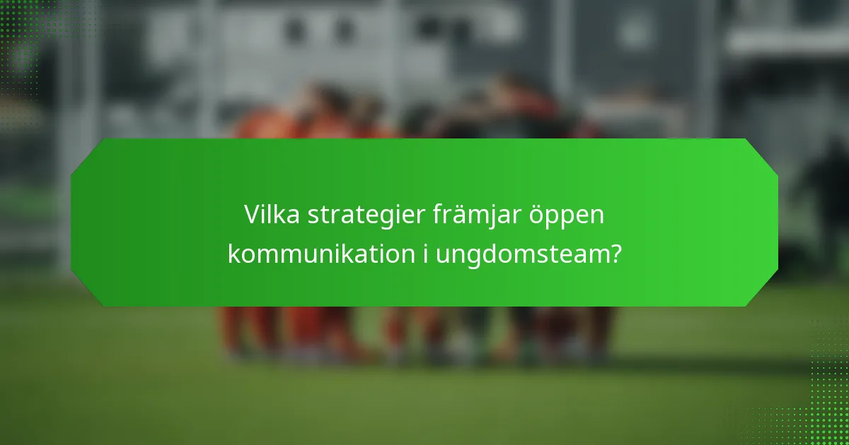 Vilka strategier främjar öppen kommunikation i ungdomsteam?
